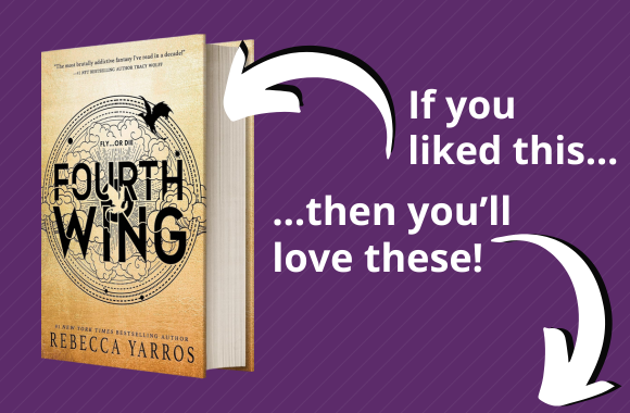 Cover of Fourth Wing by Rebecca Yarros. An white arrow points to the book. The text reads, if you liked this... A second arrow points to the book covers under the image. The text reads, ...then you'll love these!